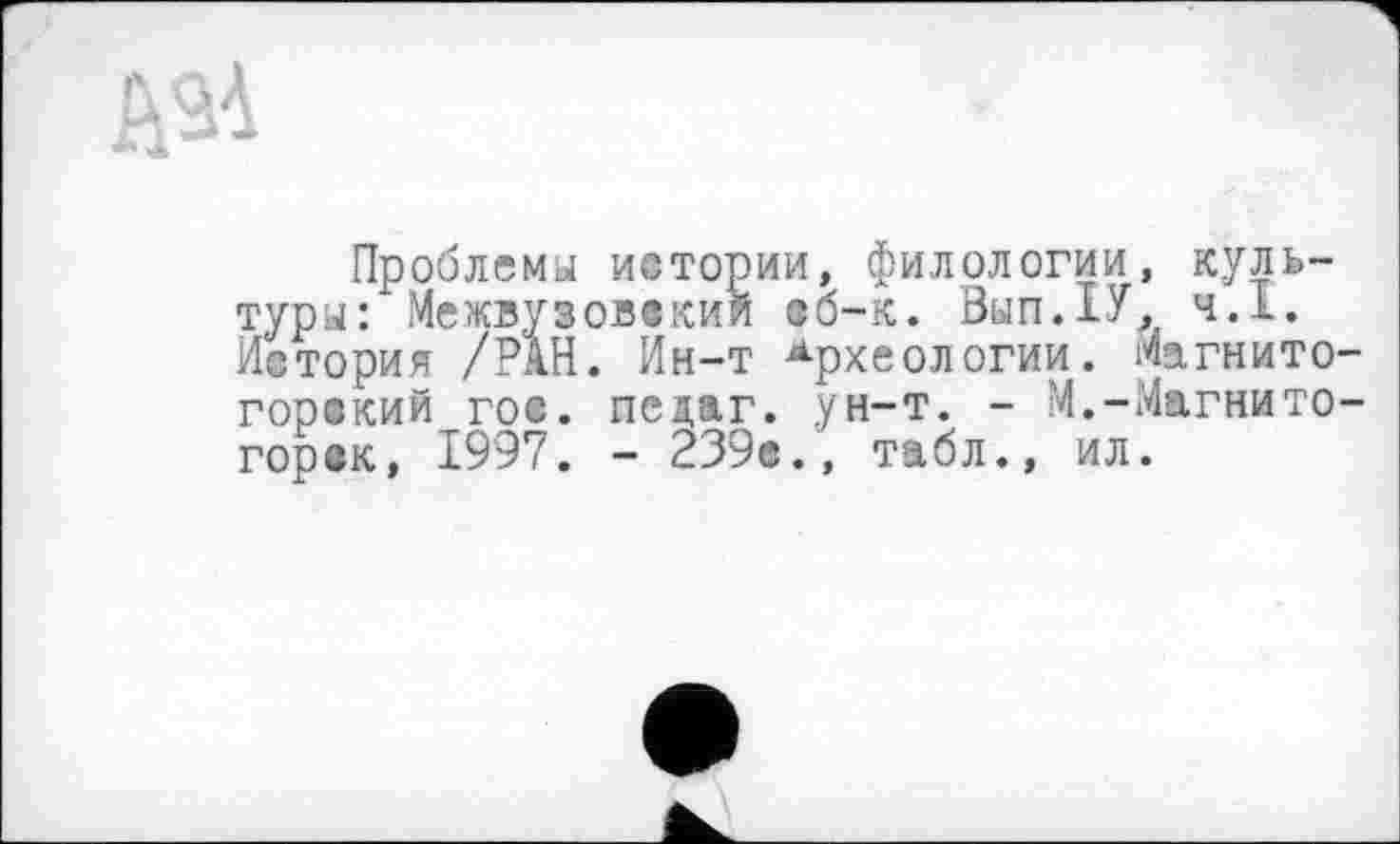 ﻿Д9А
Проблемы иетории, филологии, культуры: Межвузовский so-к. Вып.ХУ, ч.І. История /РАН. Ин-т Археологии. Магнитогорский гое. педаг. ун-т. - М.-Магнитогорск, 1997. - 239®., табл., ил.